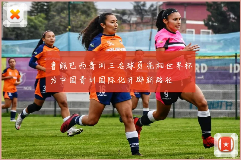 鲁能巴西青训三名球员亮相世界杯为中国青训国际化开辟新路径