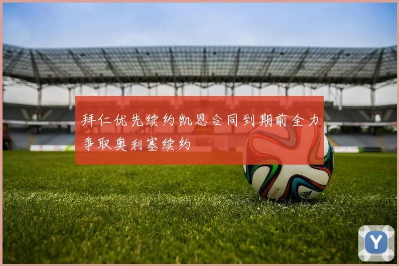 拜仁优先续约凯恩合同到期前全力争取奥利塞续约