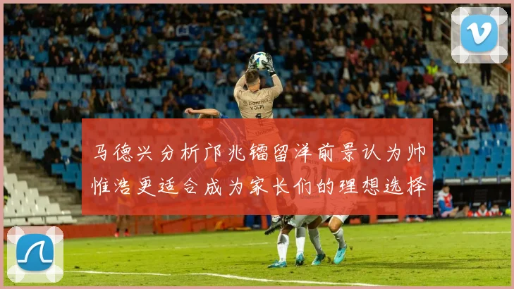 马德兴分析邝兆镭留洋前景认为帅惟浩更适合成为家长们的理想选择