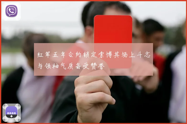 红军五年合约锁定索博其场上斗志与领袖气质备受赞誉