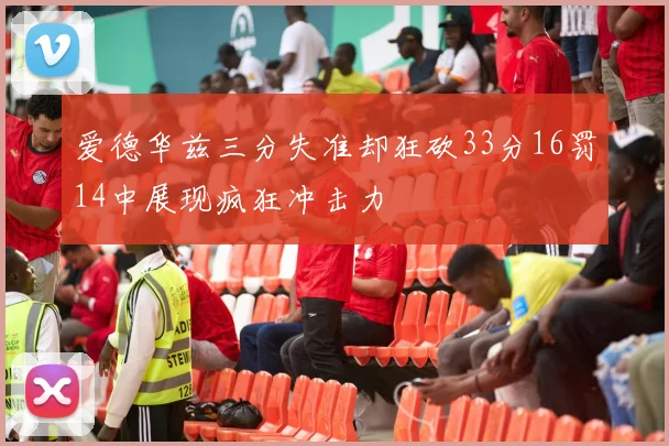 爱德华兹三分失准却狂砍33分16罚14中展现疯狂冲击力