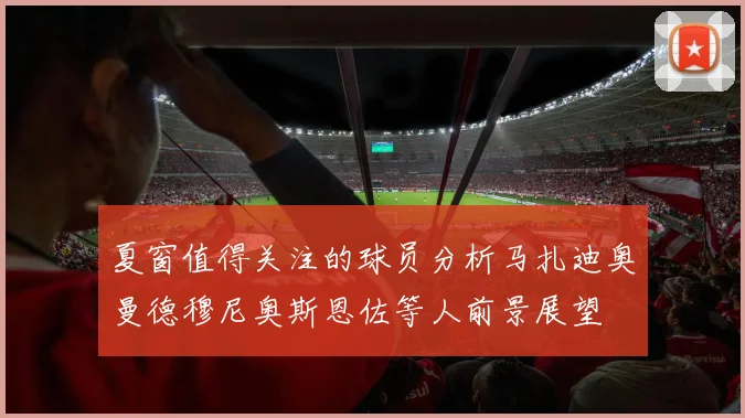 夏窗值得关注的球员分析马扎迪奥曼德穆尼奥斯恩佐等人前景展望