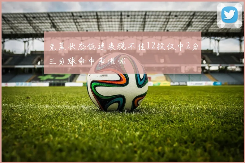 克莱状态低迷表现不佳12投仅中2分三分球命中率堪忧