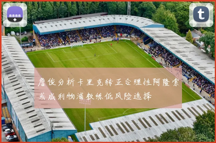詹俊分析卡里克转正合理性阿隆索或成利物浦教练低风险选择