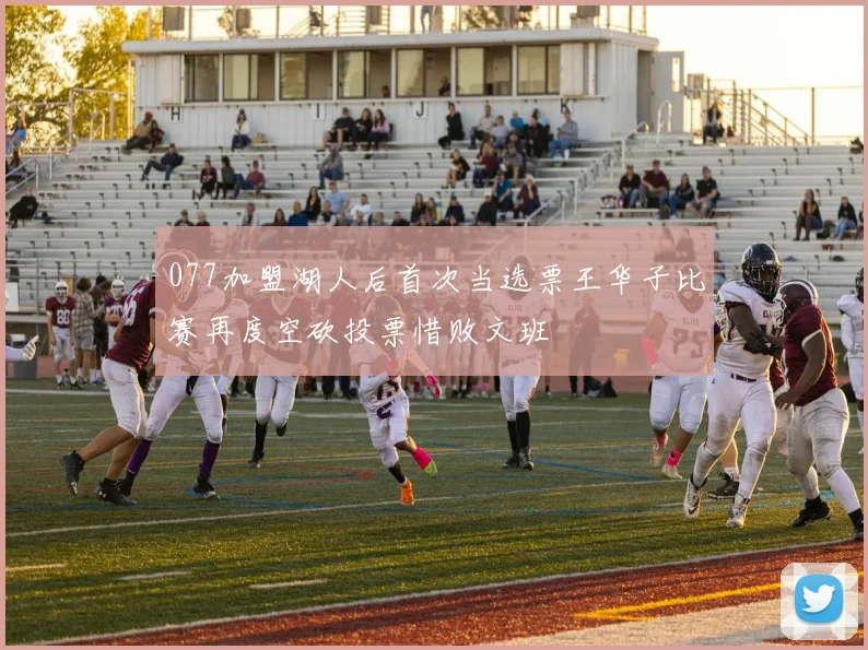 077加盟湖人后首次当选票王华子比赛再度空砍投票惜败文班