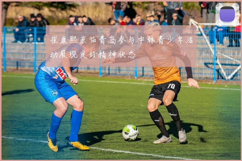 崔康熙亲临青岛参与中韩青少年活动展现良好精神状态