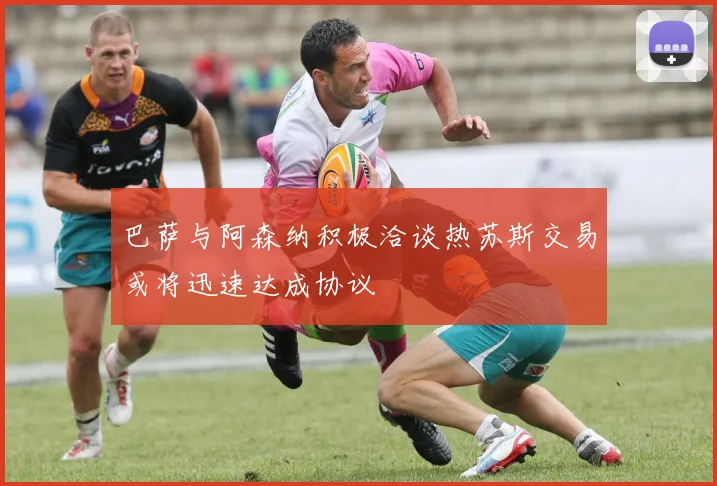 巴萨与阿森纳积极洽谈热苏斯交易或将迅速达成协议