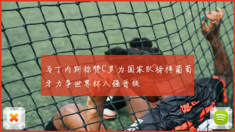 马丁内斯称赞C罗为国家队榜样葡萄牙力争世界杯八强晋级