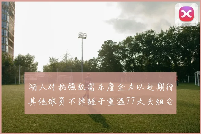 湖人对抗强敌需东詹全力以赴期待其他球员不掉链子重温77大头组合辉煌