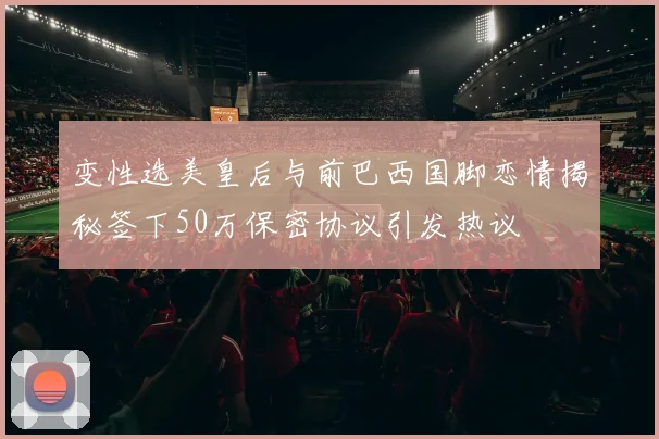 变性选美皇后与前巴西国脚恋情揭秘签下50万保密协议引发热议