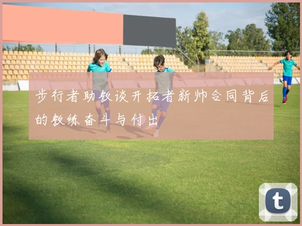 步行者助教谈开拓者新帅合同背后的教练奋斗与付出