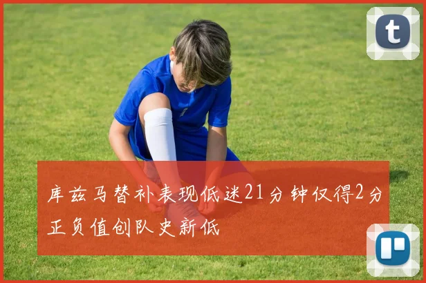 库兹马替补表现低迷21分钟仅得2分正负值创队史新低