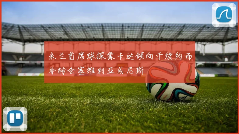 米兰首席球探蒙卡达倾向于续约而非转会塞维利亚或尼斯