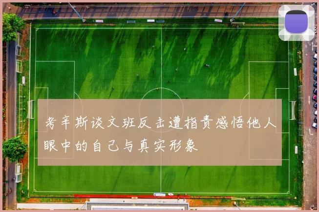 考辛斯谈文班反击遭指责感悟他人眼中的自己与真实形象