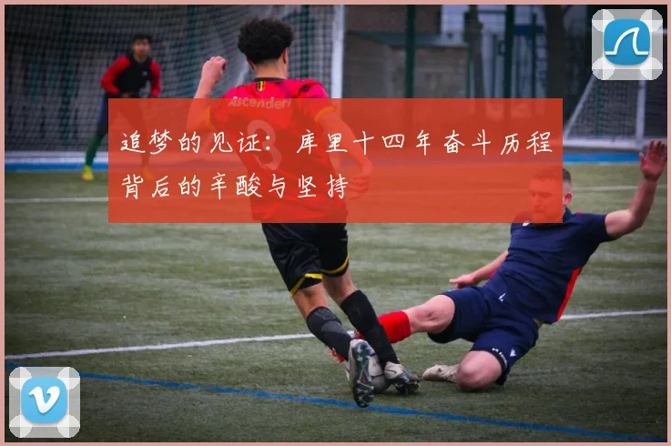 追梦的见证：库里十四年奋斗历程背后的辛酸与坚持