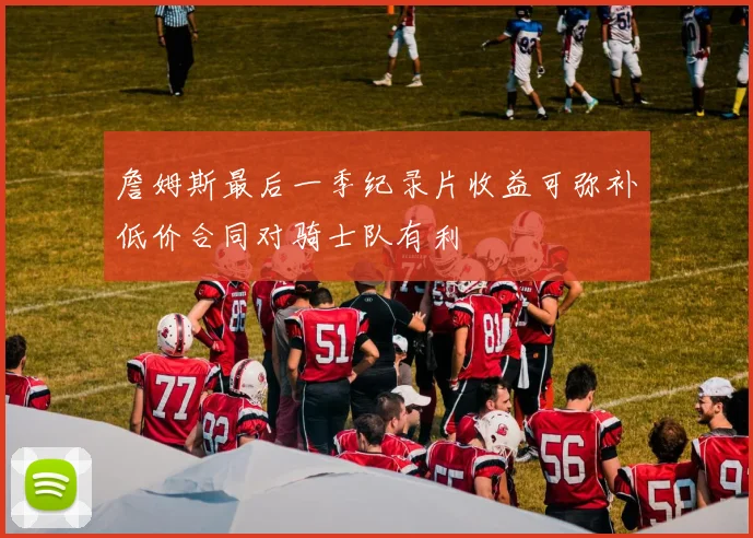 詹姆斯最后一季纪录片收益可弥补低价合同对骑士队有利