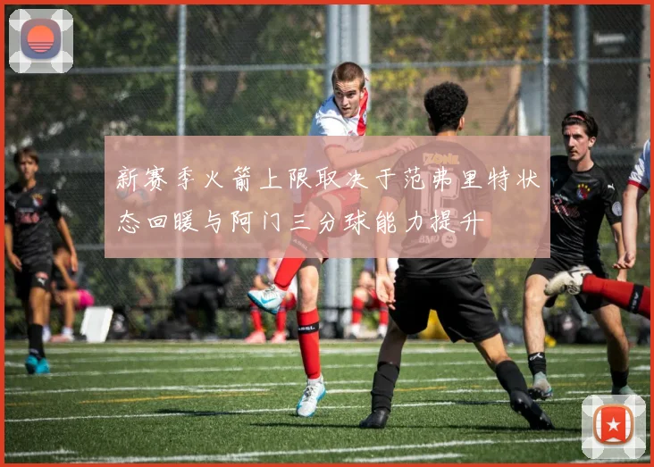 新赛季火箭上限取决于范弗里特状态回暖与阿门三分球能力提升