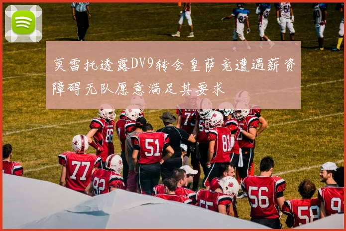 莫雷托透露DV9转会皇萨竞遭遇薪资障碍无队愿意满足其要求