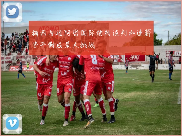 梅西与迈阿密国际续约谈判加速薪资平衡成最大挑战