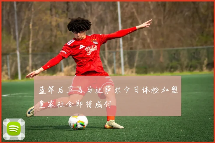 蓝军后卫马马杜萨尔今日体检加盟皇家社会即将成行