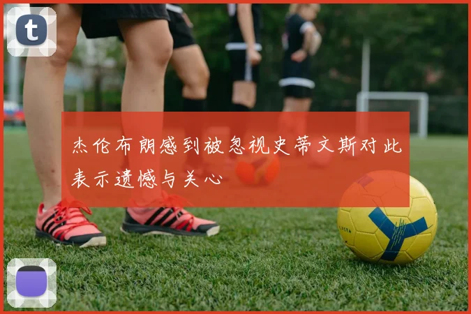 杰伦布朗感到被忽视史蒂文斯对此表示遗憾与关心