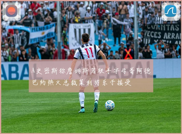 A史密斯称詹姆斯若联手字母哥阿德巴约热火总裁莱利将乐于接受
