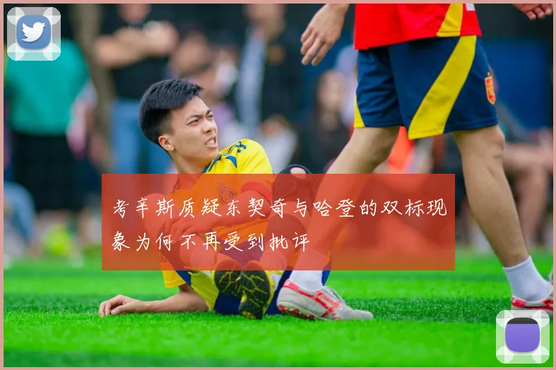 考辛斯质疑东契奇与哈登的双标现象为何不再受到批评