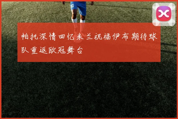 帕托深情回忆米兰祝福伊布期待球队重返欧冠舞台