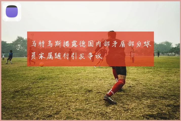 马特乌斯揭露德国内部矛盾部分球员家属随行引发争议
