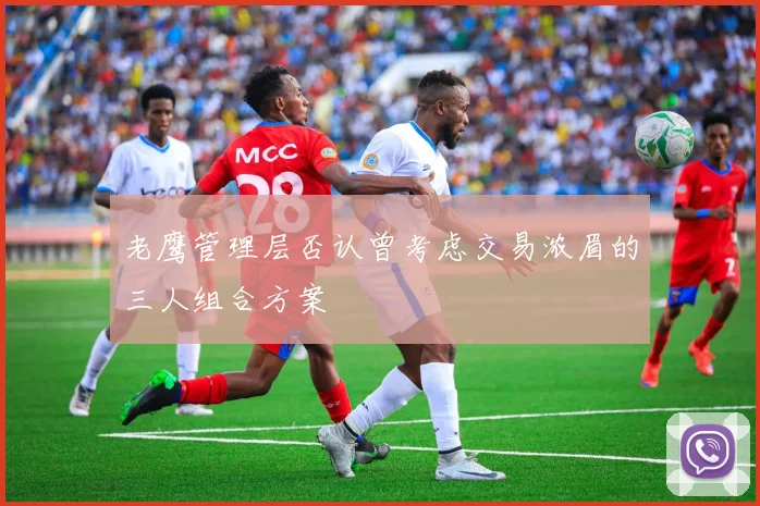 老鹰管理层否认曾考虑交易浓眉的三人组合方案