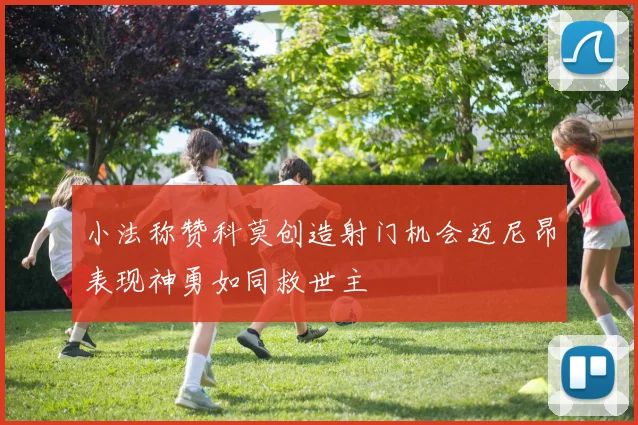 小法称赞科莫创造射门机会迈尼昂表现神勇如同救世主