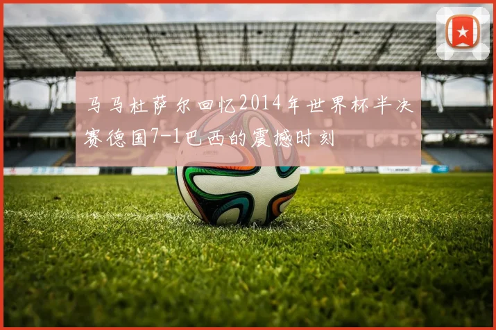 马马杜萨尔回忆2014年世界杯半决赛德国7-1巴西的震撼时刻
