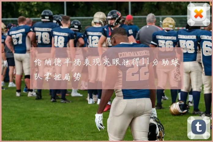 伦纳德半场表现亮眼独得11分助球队掌控局势